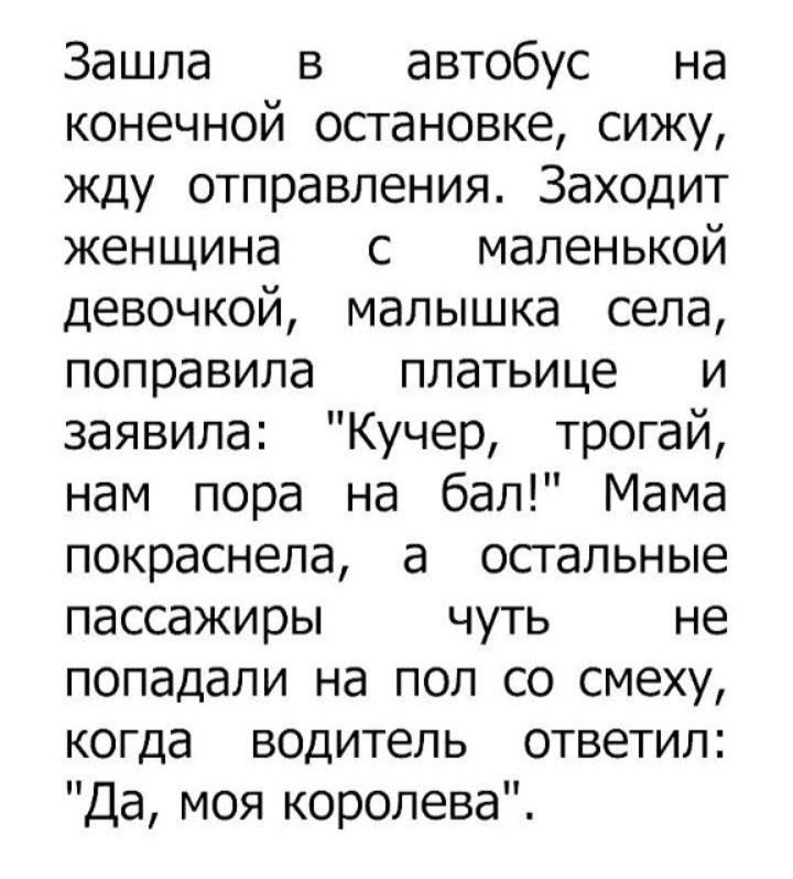 Зашла в автобус на конечной остановке сижу жду отправления Заходит женщина с маленькой девочкой малышка села поправила платьице и заявила Кучер трогай нам пора на бал Мама покраснела а остальные пассажиры чуть не попадали на пол со смеху когда водитель ответил Да моя королева