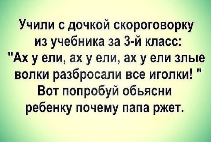 Учили с дочкой скороговорку из учебника за 3 й класс Ах у ели ах у ели ах у ели злые волки разбросали все иголки Вот попробуй обьясни ребенку почему папа ржет А