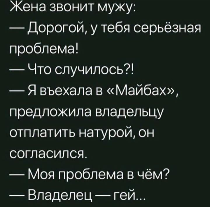 Жена звонит мужу Дорогой у тебя серьёзная проблема Что случилось Я въехала в Майбах предложила владельцу отплатить натурой он согласился Моя проблема в чём Владелец гей