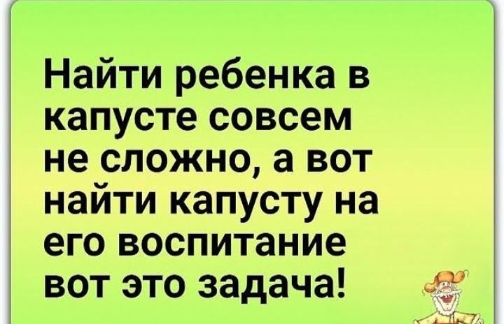 Найти ребенка в капусте совсем не сложно а вот найти капусту на его воспитание вот это задача 1 ч Ъ