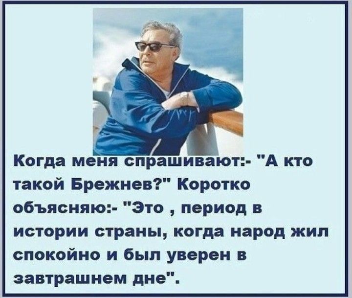 Когда меня опрашивают А кто такой Брежнев Коротко объясняю Это период в истории страны когда народ жил спокойно и был уверен в завтрашнем дне