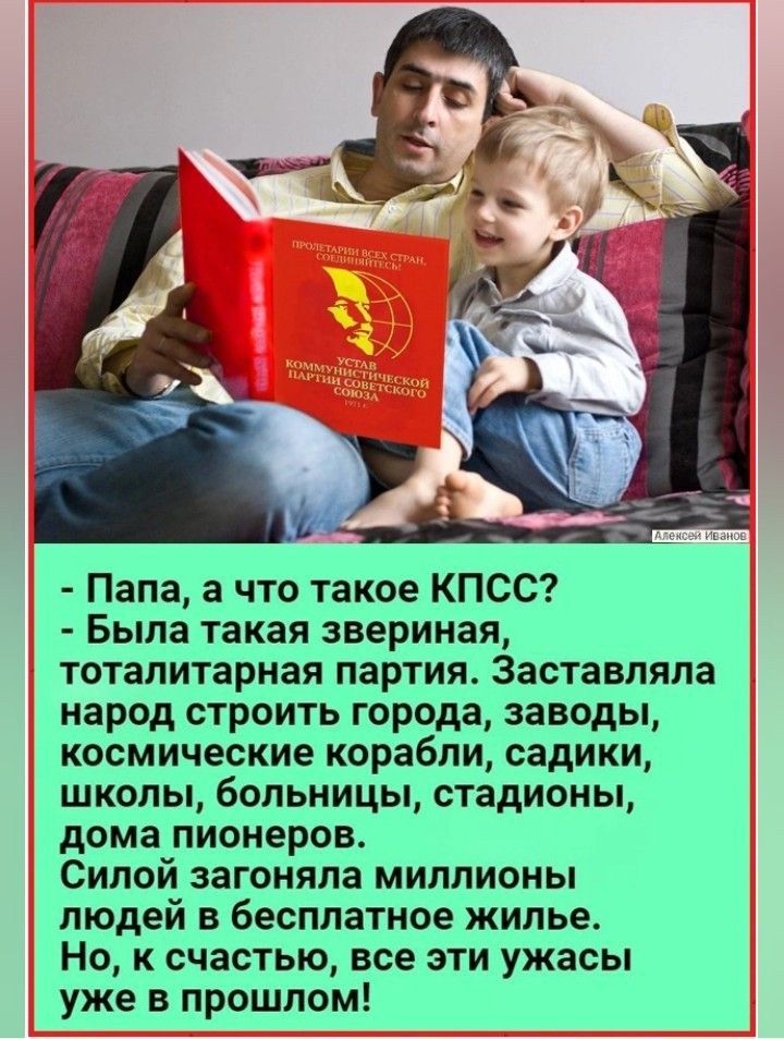 Папа а что такое КПСС Была такая звериная тоталитарная партия Заставляла народ строить города заводы космические корабли садики школы больницы стадионы дома пионеров Силой загоняла миллионы людей в бесплатное жилье Но к счастью все эти ужасы уже в прошлом