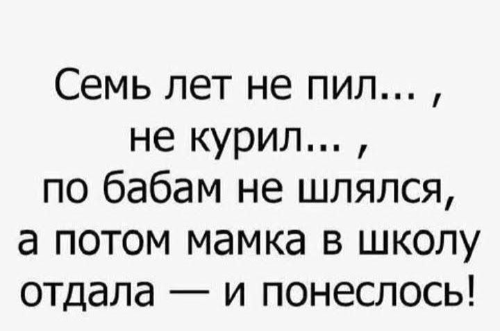 Семь лет не пил не курил по бабам не шлялся а потом мамка в школу отдала и понеслось