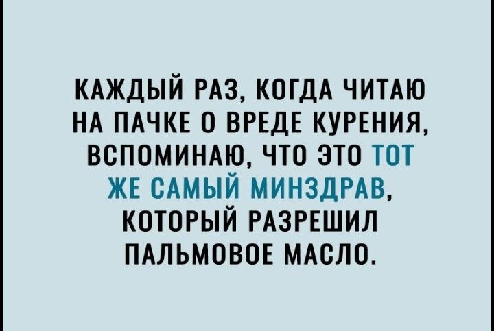КАЖДЫЙ РАЗ КОГДА ЧИТАЮ НА ПАЧКЕ О ВРЕДЕ КУРЕНИЯ ВСПОМИНАЮ ЧТО ЭТО ТОТ ЖЕ САМЫЙ МИНЗДРАВ КОТОРЫЙ РАЗРЕШИЛ ПАЛЬМОВОЕ МАСЛО