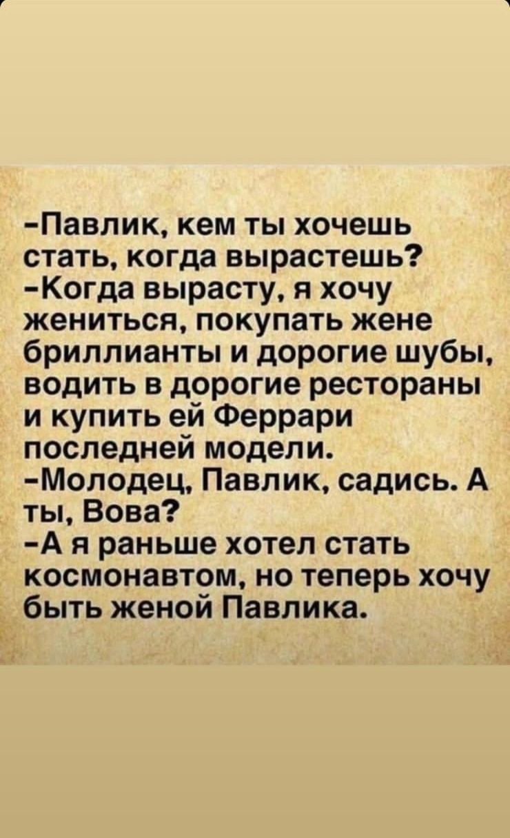 Павлик кем ты хочешь стать когда вырастешь Когда вырасту я хочу жениться покупать жене бриллианты и дорогие шубы водить в дорогие рестораны и купить ей Феррари последней модели Молодец Павлик садись А ты Вова А я раньше хотел стать космонавтом но теперь хочу быть женой Павлика