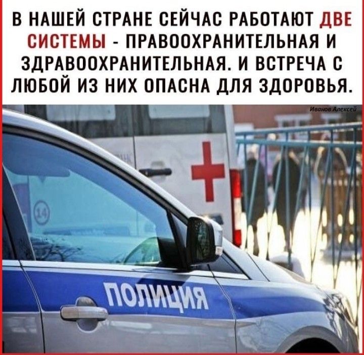 В НАШЕЙ СТРАНЕ СЕЙЧАС РАБОТАЮТ ДВЕ СИСТЕМЫ ПРАВООХРАНИТЕЛЬНАЯ И ЗДРАВООХРАНИТЕЛЬНАЯ И ВСТРЕЧА С ЛЮБОЙ ИЗ НИХ ОПАСНА ДЛЯ ЗДОРОВЬЯ