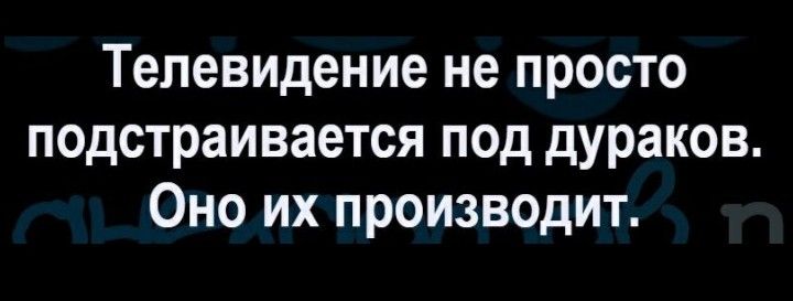 Телевидение не просто подстраивается под дураков Оно их производит