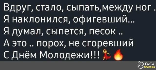 Вдруг стало сыпатьмежду ног Я наклонился офигевший Я думал сыпется песок А это порох не сгоревший С Днём Молодежи Ъ ён