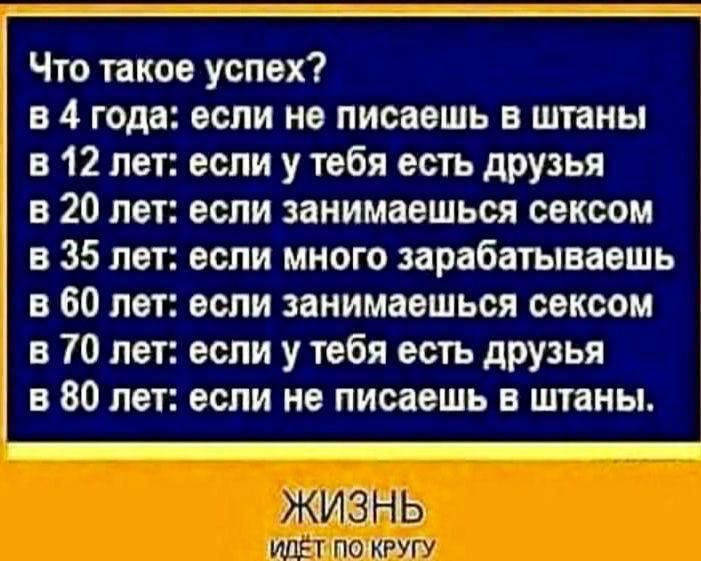 Что такое успех в 4 года если не писаешь в штаны в 12 лет если у тебя есть друзья в 20 лет если занимаешься сексом в 35 лет если много зарабатываешь в 60 лет если занимаешься сексом в 70 лет если у тебя есть друзья в 80 лет если не лисаешь в штаны щ