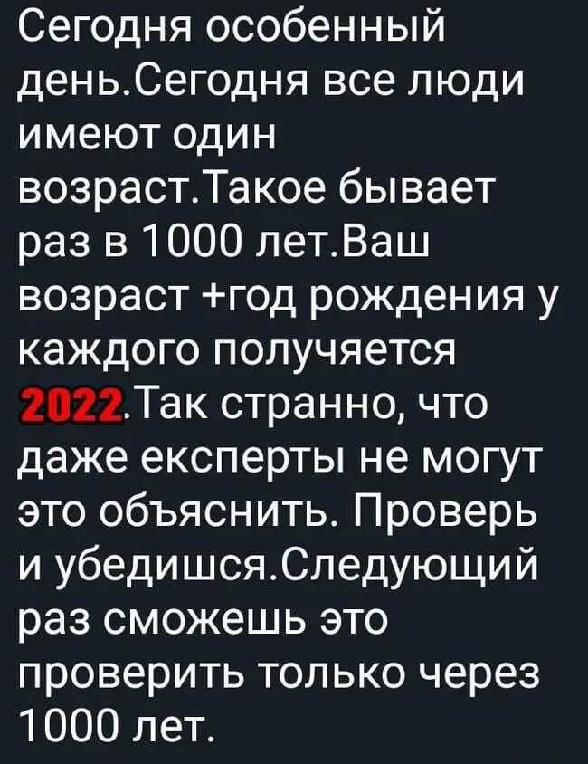 Сегодня особенный деньСегодня все люди имеют один возрастТакое бывает раз в 1000 летВаш возраст год рождения у каждого получяется 2022Так странно что даже експерты не могут это объяснить Проверь и убедишсяСледующий раз сможешь это проверить только через 1000 лет
