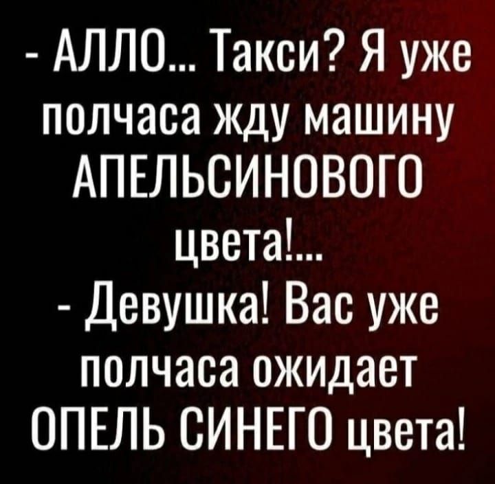 АЛЛО Такси Я уже полчаса жду машину АПЕЛЬСИНОВОГО цвета Девушка Вас уже полчаса ожидает ОПЕЛЬ СИНЕГО цвета
