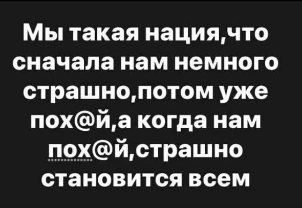 Мы такая нациячто сначала нам немного страшнопотом уже похйа когда нам П9ХЙстрашно становится всем