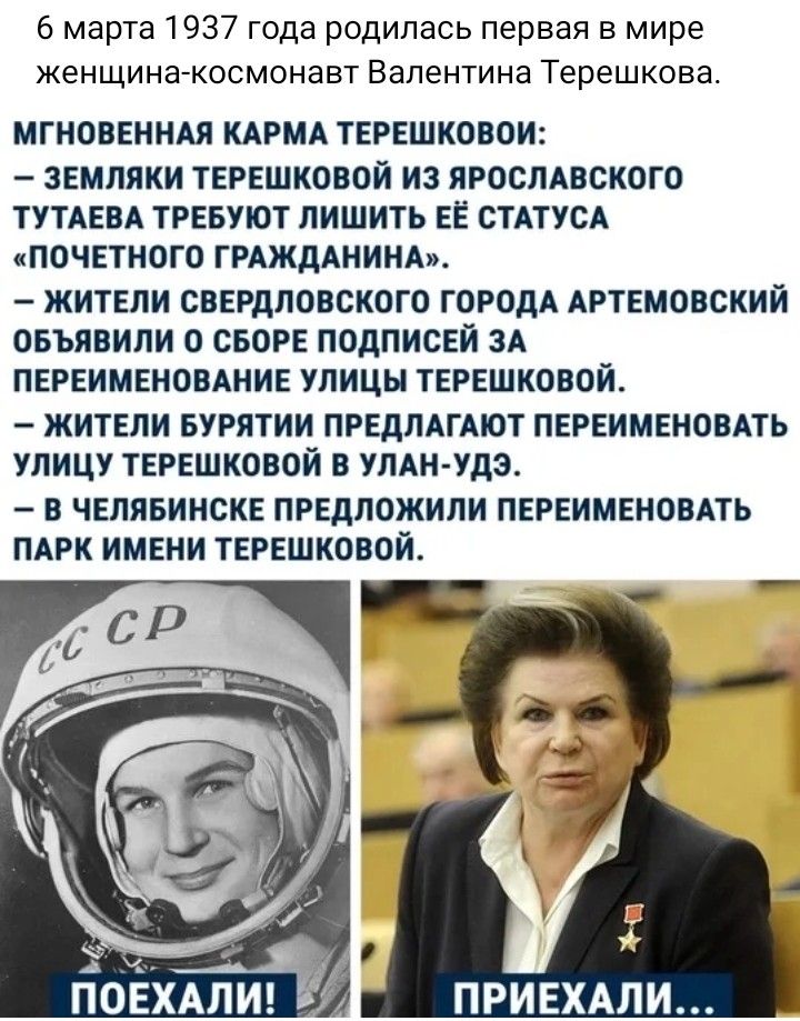 6 марта 1937 года родилась первая в мире женщина космонавт Валентина Терешкова МГНПВЕННАЯ КАРМА ТЕРЕШКОВОИ ЗЕМЛЯКИ ТЕРЕШКОВОЙ ИЗ ЯРОСЛАВСКОГО ТУТАЕВА ТРЕБУЮТ ЛИШИТЬ ЕЕ СТАТУСА кПОЧЕТНОГП ГРАЖДАНИНА ЖИТЕЛИ СВЕРДЛОВСКОЙ ГОРОДА АРТЕМОВСКИЙ ОБЪЯВИЛИ О СБОРЕ ПОДПИСЕИ ЗА ПЕРЕИМЕНОВАМИЕ УЛИЦЫ ТЕРЕШКОВОЙ ЖИТЕЛИ БУРПТИИ ПРЕДЛАГАЮТ ПЕРЕИМЕИОВАТЬ УПИЦУ ТЕРЕШКОВОЙ В УПАЛ УАЗ В ЧЕЛЯБИНСКЕ ПРЕДЛОЖИЛИ ПЕРЕИМЕНОВ