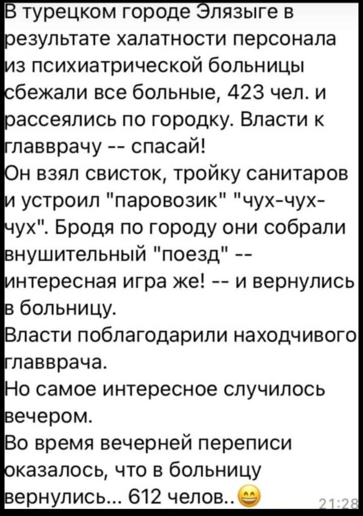 турецком городе пязыге в езупьтате халатности персонала 3 психиатрической больницы бежали все больные 423 чел и ассеялись по городку Власти к лавврачу спасай он взял свисток тройку санитаров устроил паровозик чух чух ух Бродя по городу они собрали нушитепьный поезд нтересная игра же и вернулись больницу ласти поблагодарили находчивого о время вечерней переписи оказалось что в больницу ернупись 612