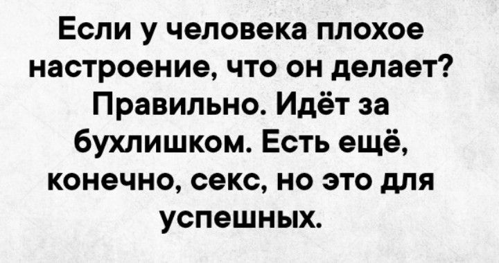 Если у человека плохое настроение что он делает Правильно Идёт за бухлишком Есть ещё конечно секс но это для успешных