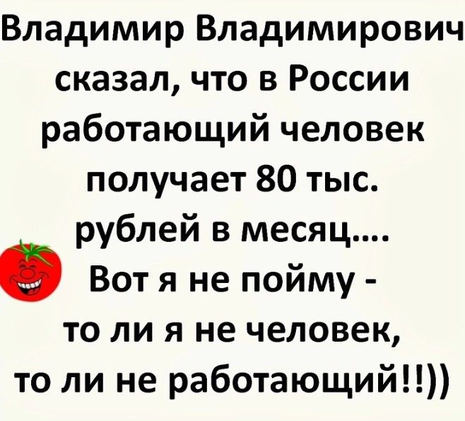 Владимир Владимирович сказал что в России работающий человек получает 80 тыс рублей в месяц Вот я не пойму то ли я не человек то ли не работающий