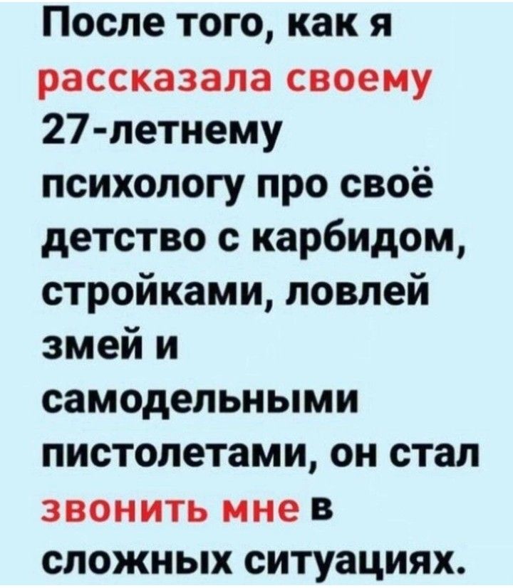 После того как я рассказала своему 27 летнему психологу про своё детство с карбидом стройками ловлей змей и самодельными пистолетами он стал ЗВОНИТЬ мне В сложных ситуациях