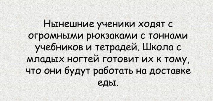 НЫНВШНИЕ УЧЕНИКИ ХодЯТ С огромными рюкзаками с тоннами учебников и тетрадей Школа с МЛПДЫХ НОГТЕЙ ГОТОВИТ ИХ К ТОМУ что они будут работать на доставке еды