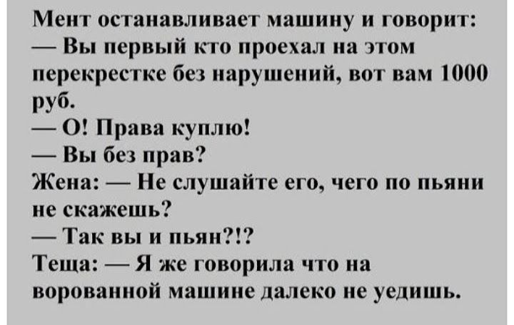 Мепт ос влипает машину и говорит Вы первый по проехал па пом перекрестке бы нарушений вот вам 100 руб О Прави куплю Вы без прав Жена Не слушайте его чего по пьяни не скажешь Так вы и пьии Тк шп _ Я же говорила что на впровннпой машине далеко не уепиппь