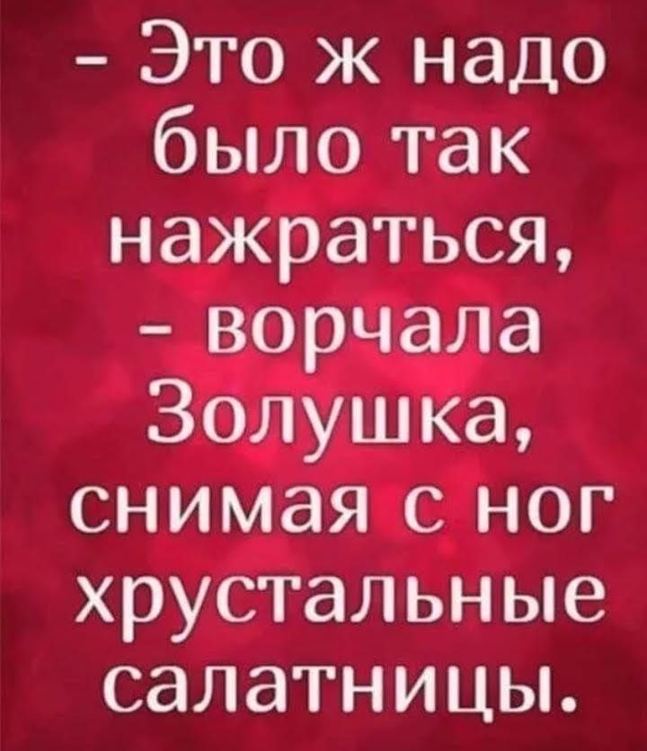 Это ж надо было так нажраться ворчала Золушка снимая с ног хрустальные салатницы