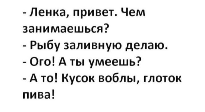 Ленка привет Чем занимаешься Рыбу заливную делаю Ого А ты умеешь А то Кусок воблы глоток пива