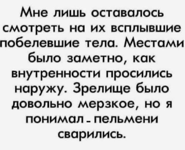Мне лишь оставалось смотреть на их всплывшие побелевшие тело Местами было заметно как внутренности просились наружу Зрелище было довольно мерзкое но я понимал пельмени сварились