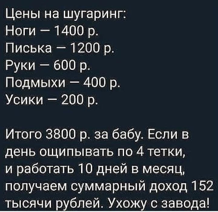 Цены на шугаринг Ноги 1400 р Писька 1200 р Руки 600 р Подмыхи 400 р Усики 200 р Итого 3800 р за бабу Если в день ощипывать по 4 тетки и работать 10 дней в месяц получаем суммарный доход 152 тысячи рублей Ухожу завода