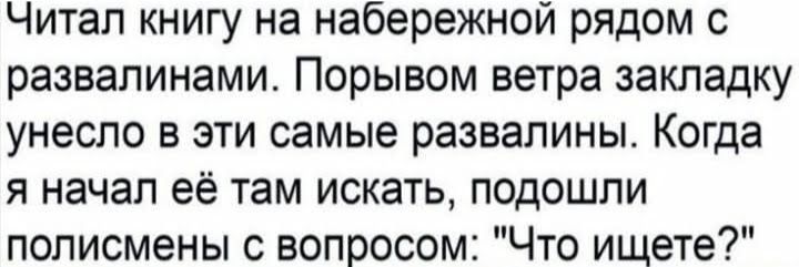 Читал книгу на набережной рядом с развалинами Порывом ветра закладку унесло в эти самые развалины Когда я начал её там искать подошли полисмены с вопросом Что ищете