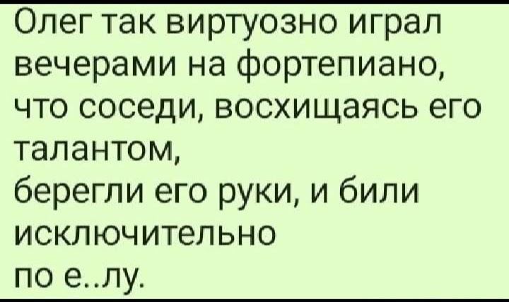 Олег так виртуозно играл вечерами на фортепиано что соседи восхищаясь его талантом берегли его руки и били исключительно по елу