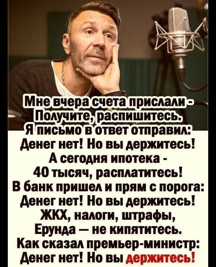 Мне вчера счешриспапи Попучитераспишитесь Я письмо вответ отправил денег нет Но вы держитесь А сегодня ипотека 40 тысяч расплатитесь В банк пришел и прям с порога денег нет Но вы держитесь ЖКХ налоги штрафы Ерунда не кипятитесь Как сказал премьер министр денег нет Но вы держитесь