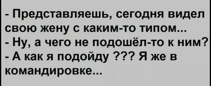 Представляешь сегодня видел свою жену с каким то типом Ну а чего не подошёл то к ним А как я подойду Я же в командировке