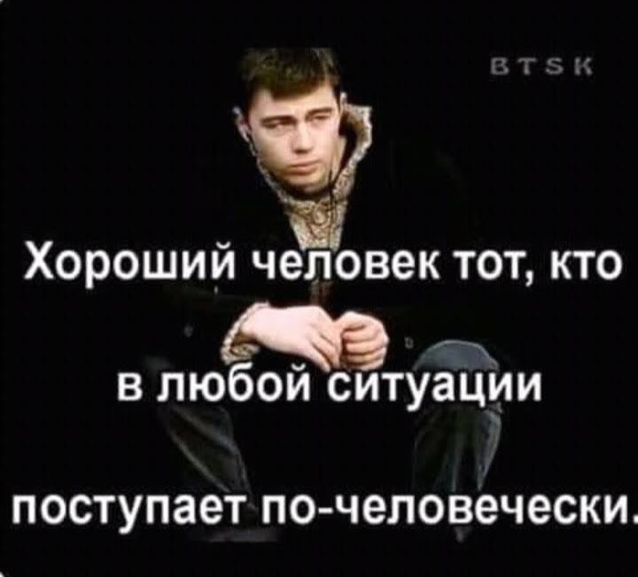 57 Ё Хороший человек ТОТ КТО в любой ситуации ПОСТУПЗЕТ по человечески