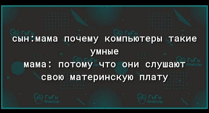 сыншама почему КОМПЬЮТЕРЫ такие умные мама ПОТОМУ ЧТО ОНИ СПУШЭЮТ свою материнскую плату