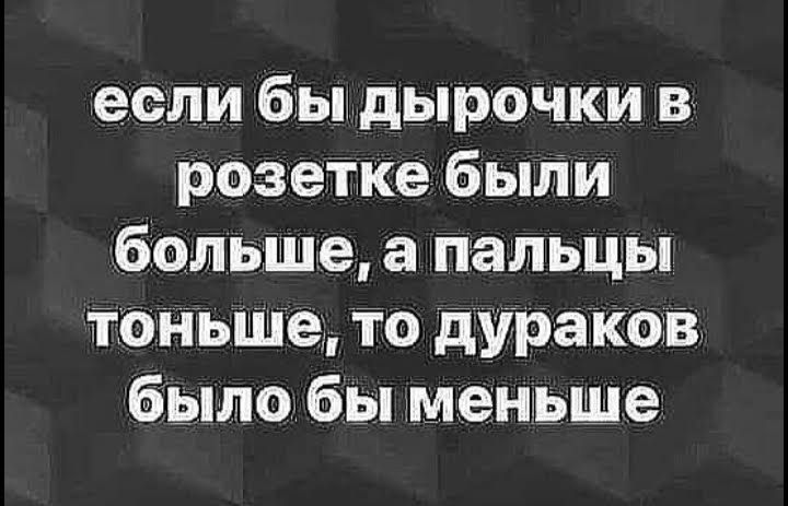 если бы дырочки в розетке были больше а пальцы тоньше то дураков было бы меньше