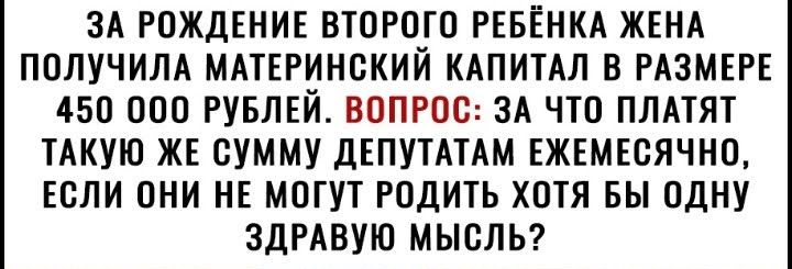 ЗА РОЖДЕНИЕ ВТОРОГО РЕБЕНКА ЖЕНА ПОЛУЧИЛА МАТЕРИНСКИЙ КАПИТАЛ В РАЗМЕРЕ 450 ПО РУБЛЕЙ ВОПРОС ЗА ЧТО ПЛАТЯТ ТАКУЮ ЖЕ СУММУ дЕПУТАТАМ ЕЖЕМЕСЯЧНО ЕСЛИ ОНИ НЕ МШУТ РОДИТЬ ХОТЯ БЫ ОДНУ ЗДРАВУЮ МЫОЛЬ