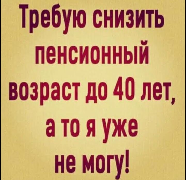 Требую снизить пенсионный возраст до 40 лет а то я уже не могу