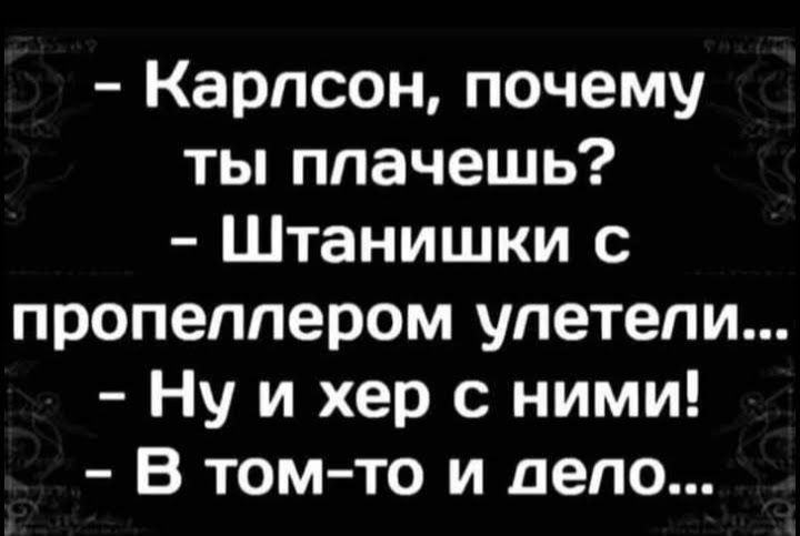 Карлсон почему ты плачешь Штанишки с пропеллером улетели Ну и хер с ними В том то и дело