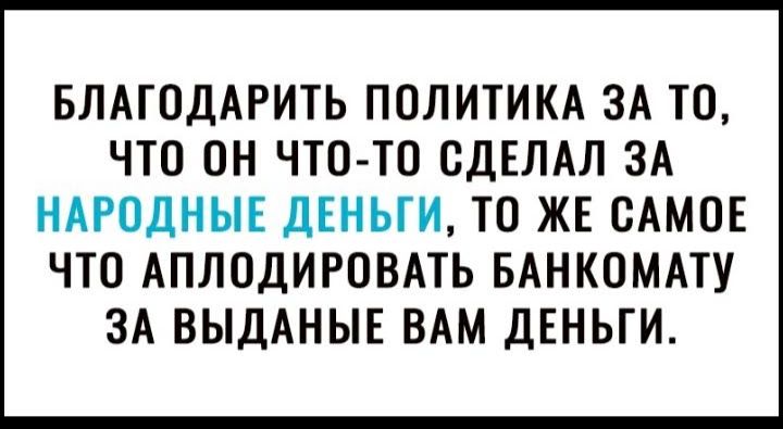 БЛАТОДАРИТЬ ПОЛИТИКА ЗА ТО ЧТО ОН ЧТО ТО СДЕЛАЛ ЗА НАРОДНЫЕ дЕНЫИ ТО ЖЕ САМОЕ ЧТО АПЛОДИРОВАТЬ БАНКОМАТУ ЗА ВЫДАНЫЕ ВАМ ДЕНЬГИ