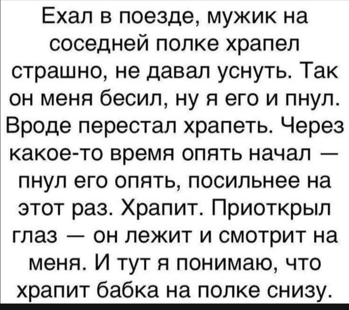 Ехал в поезде мужик на соседней полке храпеп страшно не давал уснуть Так он меня бесип ну я его и пнул Вроде перестал храпеть Через какое то время опять начал пнул его опять посильнее на этот раз Храпит Приоткрыл глаз он лежит и смотрит на меня И тут я понимаю что храпит бабка на полке снизу