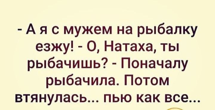 А я с мужем на рыбалку езжу О Натаха ты рыбачишь Поначалу рыбачила Потом втянулась пью как все