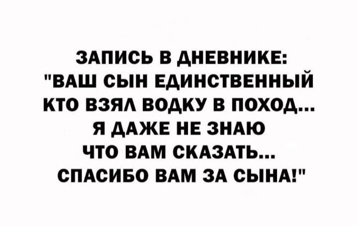 ЗАПИСЬ В АНЕВНИКЕ ВАШ СЫН ЕДИНСТВЕННЫЙ КТО ВЗЯА ВОДКУ В ПОХОД Я ААЖЕ НЕ ЗНАЮ ЧТО ВАМ СКАЗАТЬ СПАСИБО ВАМ ЗА СЫНА