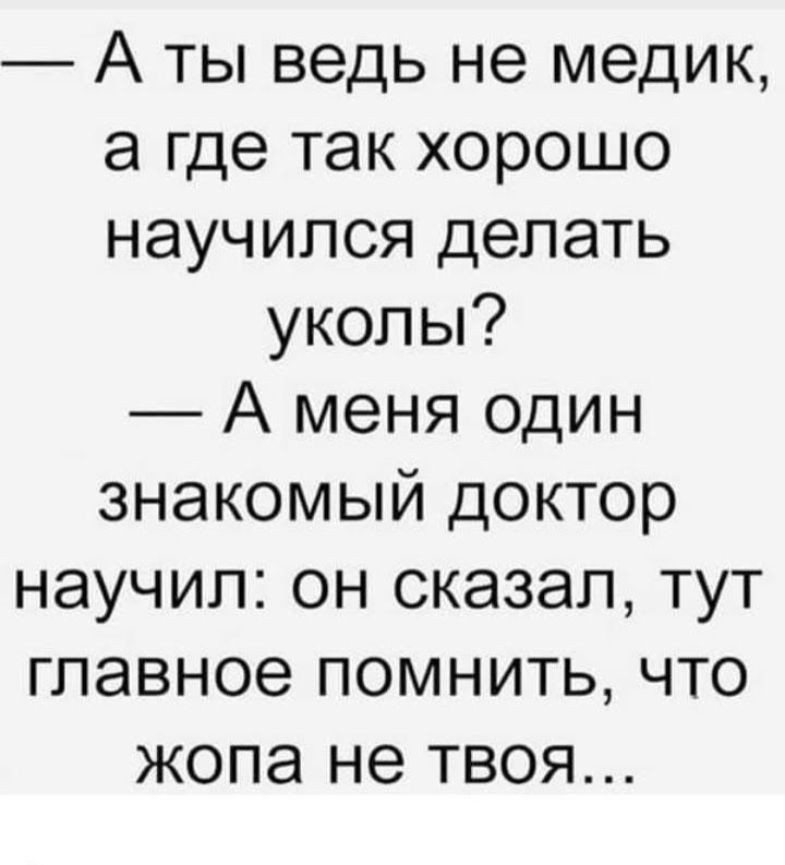 А ты ведь не медик а где так хорошо научился делать уколы А меня один знакомый доктор научил он сказал тут главное помнить что жопа не твоя