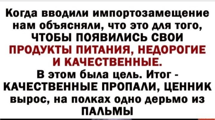 Когда ВВОАИАИ ИМПОРТОЗВМВЩВНИВ нам объясняли что это для того ЧТОБЫ появиАись свои ПРОДУКТЫ ПИТАНИЯ НЕДОРОГИЕ И КАЧЕСТВЕННЫЕ В этом была цель Итог КАЧЕСТВЕННЫЕ ПРОПААИ ЦЕННИК вырос на полках одно дерьмо ИЗ пмьмы