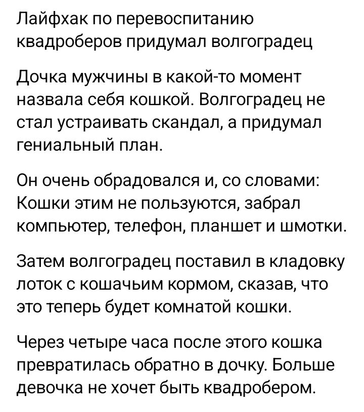 Лайфхак по перевоспитанию квадроберов придумал волгоградец Дочка мужчины в какой то момент назвала себя кошкой Волгоградец не стал устраивать скандал а придумал гениальный план Он очень обрадовапя и со словами Кошки этим не пользуются забрал компьютер тепефон планшет и шмотки Затем волгоградец поставил в кладовку лоток с кошачьим кормом сказав что 