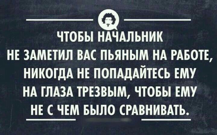 ЧТОБЫ НАЧАЛЬНИК НЕ ЗАМЕТИЛ ВАС ПЬЯНЫМ НА РАБОТЕ НИКОГДА НЕ ПОПАДАЙТЕСЬ ЕМУ НА ГЛАЗА ТРЕЗВЫМ ЧТОБЫ ЕМУ НЕ С ЧЕМ БЫЛО СРАВНИВАТЬ