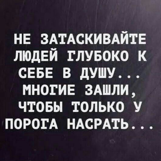 НЕ ЗАТАСКИВАЙТЕ людей глувоко к СЕБЕ в душу многив ЗАШЛИ чтовы только у ПОРОГА НАСРАТЬ