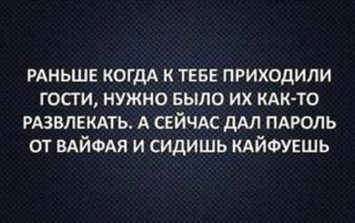 РАНЬШЕ КОГДА к тевв приходили гости нужно БЫЛО их КАК ТО РАЗВЛЕКАТЬ А СЕЙЧАС дАЛ пдроль от ВАЙФАЯ и сидишь КАЙФУЕШЬ