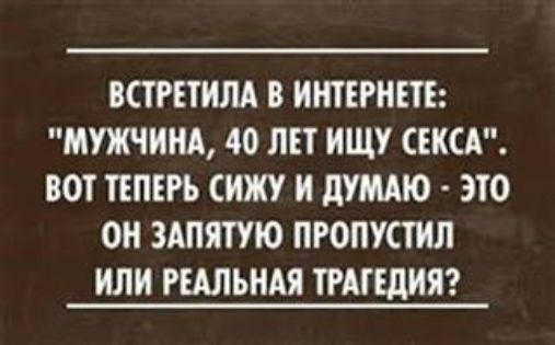 ВСТРЕТИЛА В ИНТЕРНЕТЕ МУЖЧИНА 40 ЛЕТ ИЩУ СЕКСА ВОТ ТЕПЕРЬ СИЖУ И дУМАЮ ЭТО ОН ЗАПЯТУЮ ПРОПУСТИЛ ИЛИ РЕАЛЬНАЯ ТРАГЕДИЯ