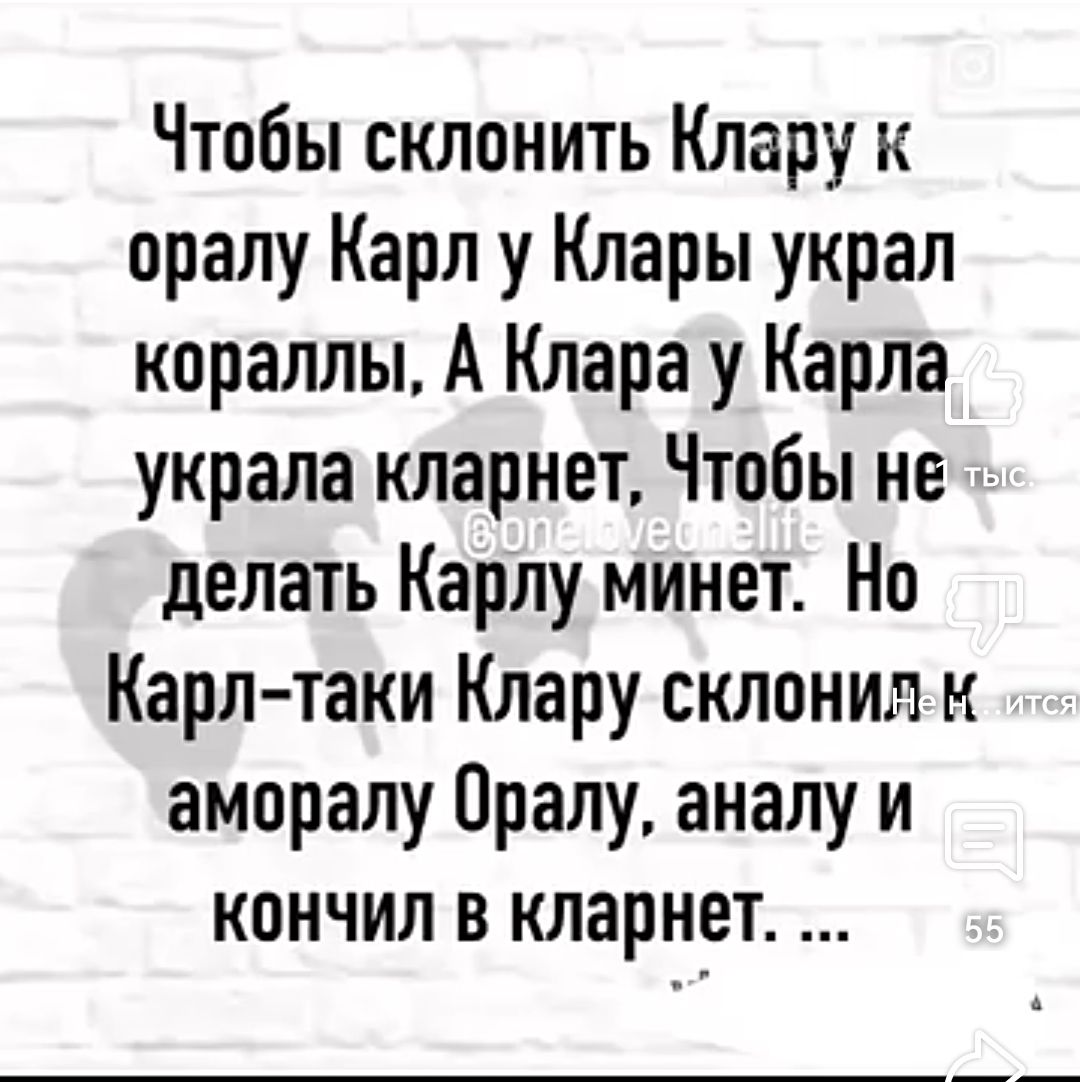 Чтобы склонить Клару к оралу Карл у Клары украл кораллы А Клара у Карла украла кларнет Чтобы не делать Карлу минет Но Карл таки Клару склонил К аморалу Оралу аналу и кончил в кларнет