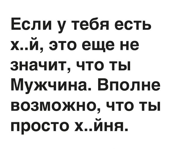 Если у тебя есть хй это еще не значит что ты Мужчина Вполне возможно что ты просто хйня